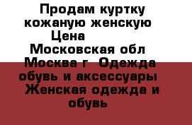 Продам куртку кожаную женскую › Цена ­ 5 000 - Московская обл., Москва г. Одежда, обувь и аксессуары » Женская одежда и обувь   